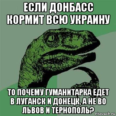 если донбасс кормит всю украину то почему гуманитарка едет в луганск и донецк, а не во львов и тернополь?, Мем Филосораптор