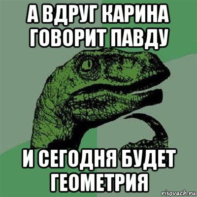 а вдруг карина говорит павду и сегодня будет геометрия, Мем Филосораптор