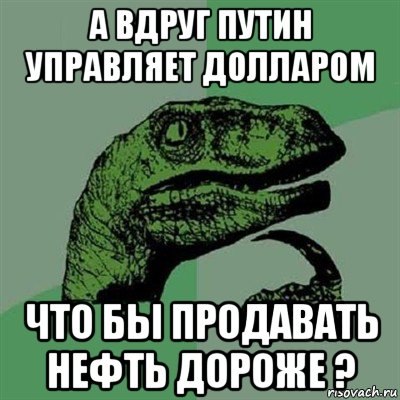 а вдруг путин управляет долларом что бы продавать нефть дороже ?, Мем Филосораптор