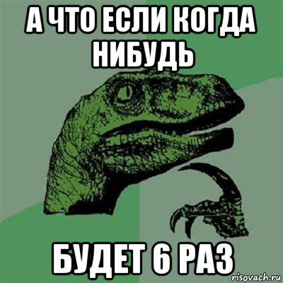 а что если когда нибудь будет 6 раз, Мем Филосораптор