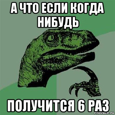а что если когда нибудь получится 6 раз, Мем Филосораптор
