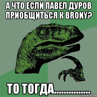 а что если павел дуров приобщиться к brony? то тогда..............., Мем Филосораптор