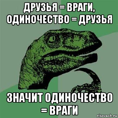 друзья = враги, одиночество = друзья значит одиночество = враги, Мем Филосораптор