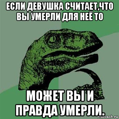 если девушка считает,что вы умерли для неё то может вы и правда умерли., Мем Филосораптор