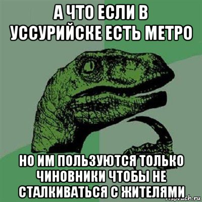 а что если в уссурийске есть метро но им пользуются только чиновники чтобы не сталкиваться с жителями, Мем Филосораптор