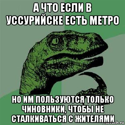 а что если в уссурийске есть метро но им пользуются только чиновники, чтобы не сталкиваться с жителями, Мем Филосораптор