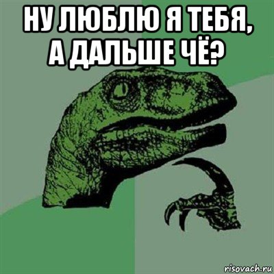 ну люблю я тебя, а дальше чё? , Мем Филосораптор