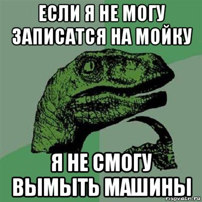 если я не могу записатся на мойку я не смогу вымыть машины, Мем Филосораптор