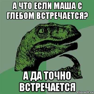 а что если маша с глебом встречается? а да точно встречается, Мем Филосораптор