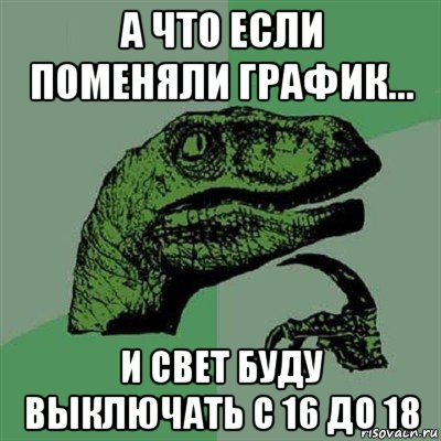 а что если поменяли график... и свет буду выключать с 16 до 18, Мем Филосораптор