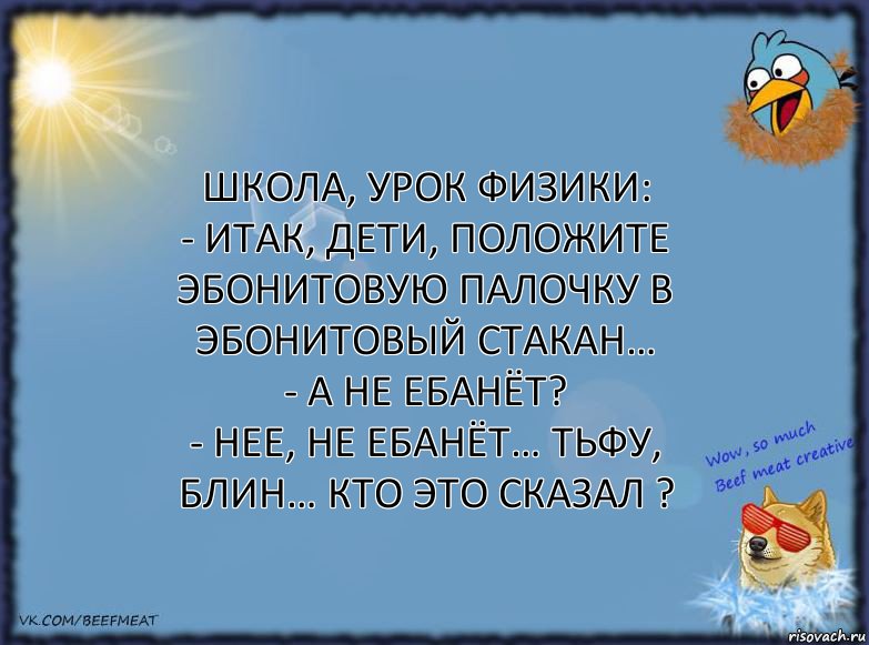 Школа, урок физики:
- Итак, дети, положите эбонитовую палочку в эбонитовый стакан…
- А не ебанёт?
- Нее, не ебанёт… Тьфу, блин… КТО ЭТО СКАЗАЛ ?, Комикс ФОН