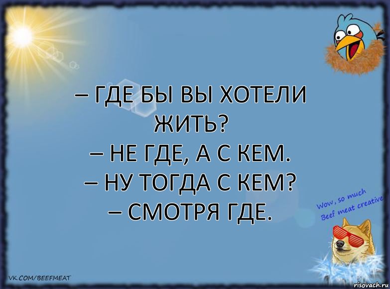 – Где бы вы хотели жить?
– Не где, а с кем.
– Ну тогда с кем?
– Смотря где., Комикс ФОН