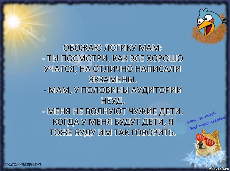 Обожаю логику мам:
- Ты посмотри, как все хорошо учатся, на отлично написали экзамены.
- Мам, у половины аудитории неуд.
- МЕНЯ НЕ ВОЛНУЮТ ЧУЖИЕ ДЕТИ.
Когда у меня будут дети, я тоже буду им так говорить., Комикс ФОН