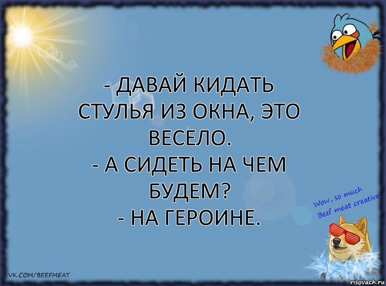 - Давай кидать стулья из окна, это весело.
- А сидеть на чем будем?
- На героине., Комикс ФОН