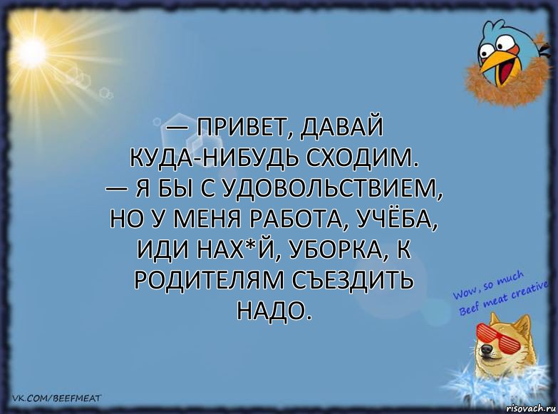 — Привет, давай куда-нибудь сходим.
— Я бы с удовольствием, но у меня работа, учёба, иди нах*й, уборка, к родителям съездить надо., Комикс ФОН