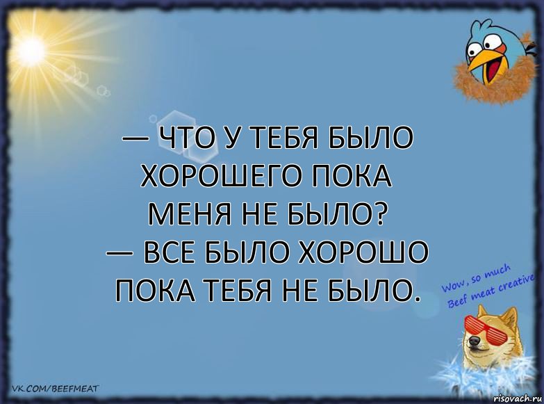 — Что у тебя было хорошего пока меня не было?
— Все было хорошо пока тебя не было., Комикс ФОН