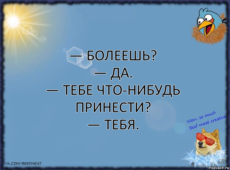 — Болеешь?
— Да.
— Тебе что-нибудь принести?
— Тебя., Комикс ФОН