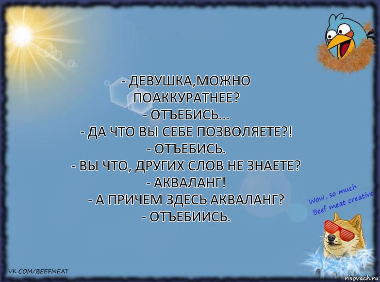 - Девушка,можно поаккуратнее?
- Отъебись...
- Да что вы себе позволяете?!
- Отъебись.
- Вы что, других слов не знаете?
- Акваланг!
- А причем здесь акваланг?
- Отъебиись., Комикс ФОН