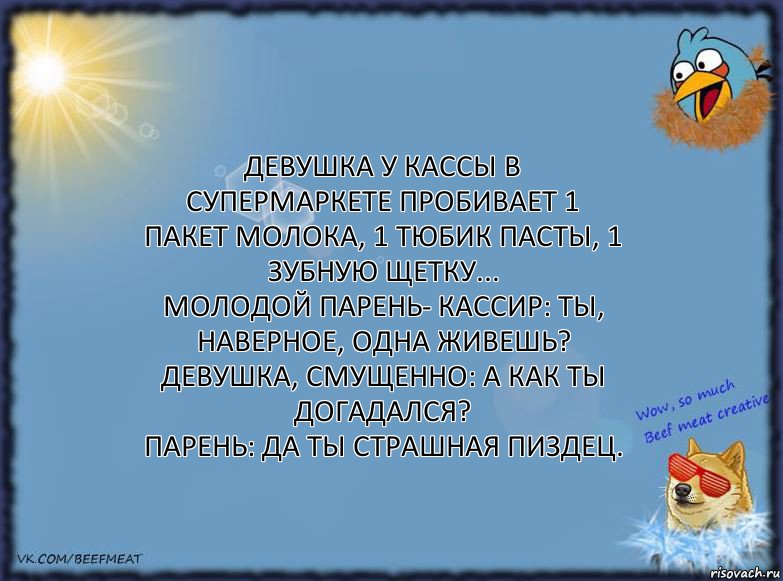 Девушка у кассы в супермаркете пробивает 1 пакет молока, 1 тюбик пасты, 1 зубную щетку...
Молодой парень- кассир: Ты, наверное, одна живешь?
Девушка, смущенно: А как ты догадался?
Парень: Да ты страшная пиздец., Комикс ФОН