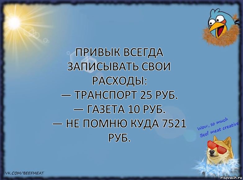 Привык всегда записывать свои расходы:
— Транспорт 25 руб.
— Газета 10 руб.
— Не помню куда 7521 руб., Комикс ФОН