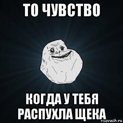 то чувство когда у тебя распухла щека, Мем Forever Alone