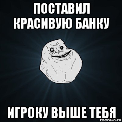 поставил красивую банку игроку выше тебя, Мем Forever Alone