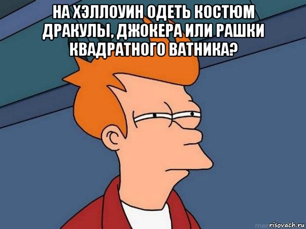 на хэллоуин одеть костюм дракулы, джокера или рашки квадратного ватника? , Мем  Фрай (мне кажется или)