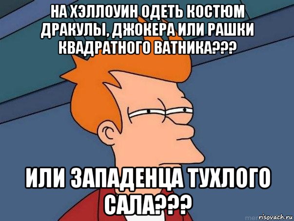 на хэллоуин одеть костюм дракулы, джокера или рашки квадратного ватника??? или западенца тухлого сала???, Мем  Фрай (мне кажется или)