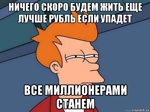 ничего скоро будем жить еще лучше рубль если упадет все миллионерами станем, Мем  Фрай (мне кажется или)