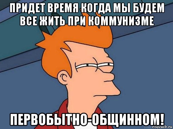 придет время когда мы будем все жить при коммунизме первобытно-общинном!, Мем  Фрай (мне кажется или)