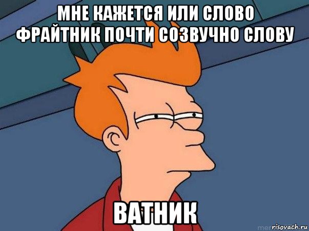 мне кажется или слово фрайтник почти созвучно слову ватник, Мем  Фрай (мне кажется или)