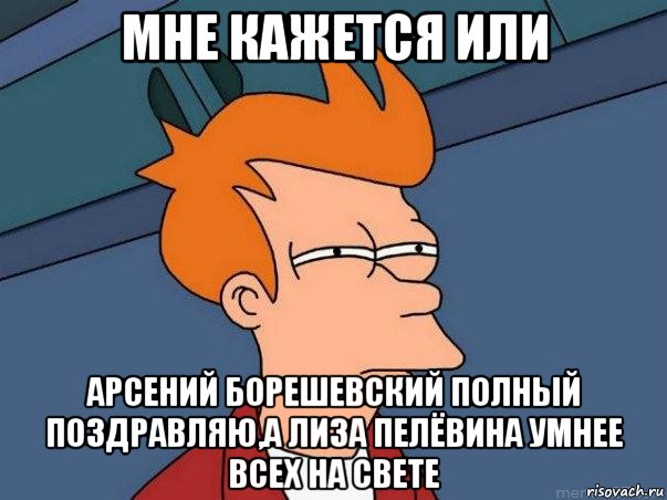 мне кажется или арсений борешевский полный поздравляю,а лиза пелёвина умнее всех на свете, Мем  Фрай (мне кажется или)