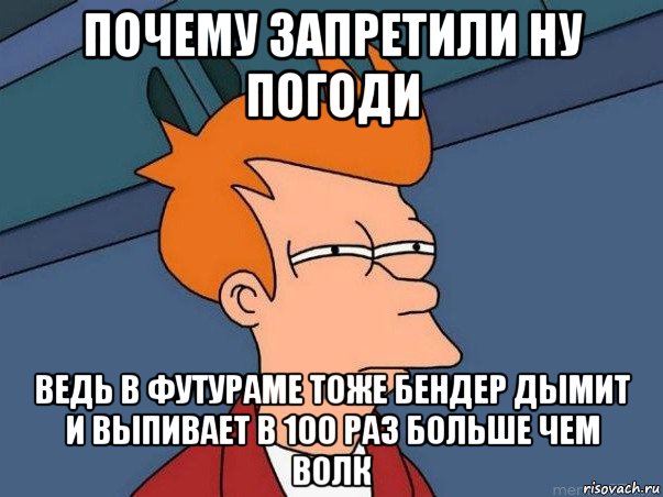 почему запретили ну погоди ведь в футураме тоже бендер дымит и выпивает в 100 раз больше чем волк, Мем  Фрай (мне кажется или)