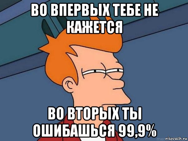 во впервых тебе не кажется во вторых ты ошибашься 99,9%, Мем  Фрай (мне кажется или)