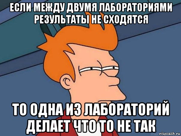 если между двумя лабораториями результаты не сходятся то одна из лабораторий делает что то не так, Мем  Фрай (мне кажется или)