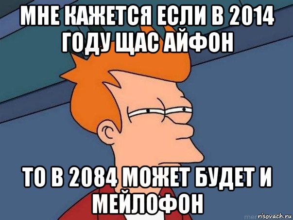 мне кажется если в 2014 году щас айфон то в 2084 может будет и мейлофон, Мем  Фрай (мне кажется или)