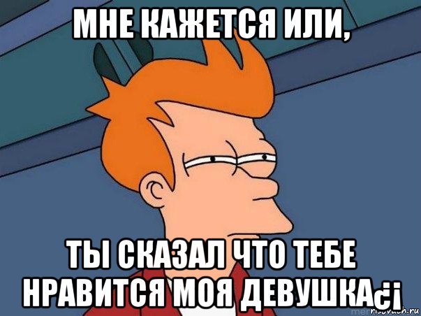 мне кажется или, ты сказал что тебе нравится моя девушка¿¡, Мем  Фрай (мне кажется или)