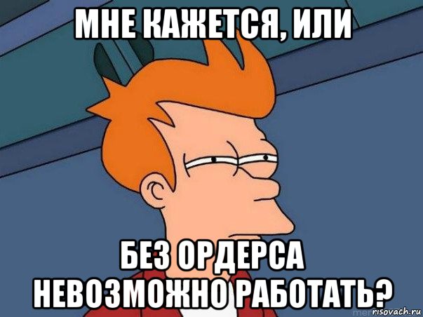 мне кажется, или без ордерса невозможно работать?, Мем  Фрай (мне кажется или)