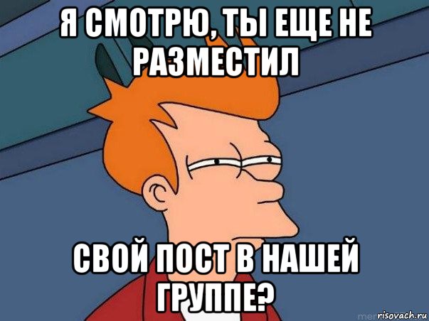 я смотрю, ты еще не разместил свой пост в нашей группе?, Мем  Фрай (мне кажется или)