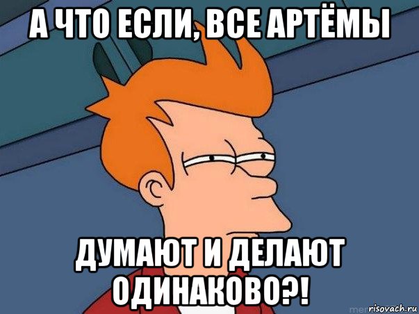 а что если, все артёмы думают и делают одинаково?!, Мем  Фрай (мне кажется или)