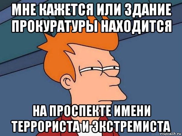 мне кажется или здание прокуратуры находится на проспекте имени террориста и экстремиста, Мем  Фрай (мне кажется или)