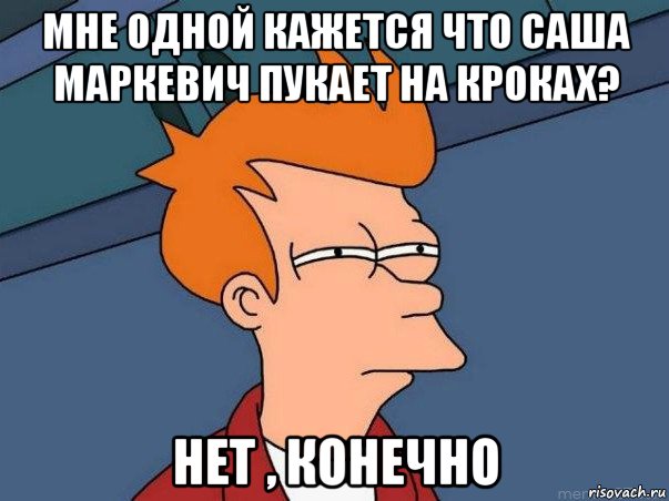 мне одной кажется что саша маркевич пукает на кроках? нет , конечно, Мем  Фрай (мне кажется или)