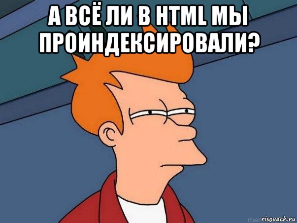 а всё ли в html мы проиндексировали? , Мем  Фрай (мне кажется или)