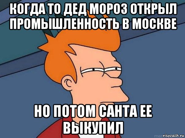 когда то дед мороз открыл промышленность в москве но потом санта ее выкупил, Мем  Фрай (мне кажется или)