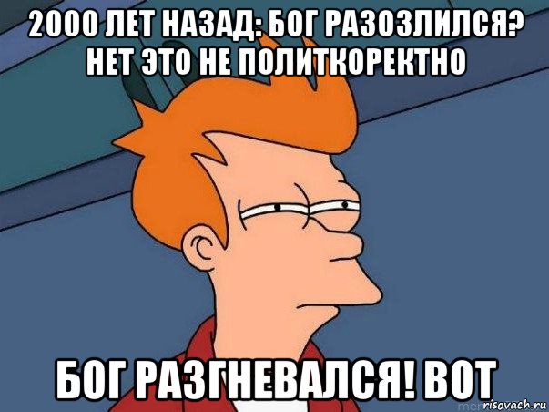 2000 лет назад: бог разозлился? нет это не политкоректно бог разгневался! вот, Мем  Фрай (мне кажется или)