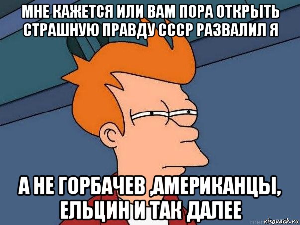 мне кажется или вам пора открыть страшную правду ссср развалил я а не горбачев ,американцы, ельцин и так далее, Мем  Фрай (мне кажется или)