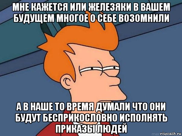 мне кажется или железяки в вашем будущем многое о себе возомнили а в наше то время думали что они будут бесприкословно исполнять приказы людей, Мем  Фрай (мне кажется или)