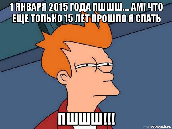 1 января 2015 года пшшш.... ам! что еще только 15 лет прошло я спать пшшш!!!, Мем  Фрай (мне кажется или)