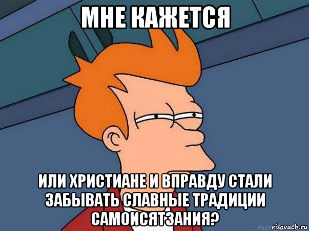 мне кажется или христиане и вправду стали забывать славные традиции самоисятзания?, Мем  Фрай (мне кажется или)