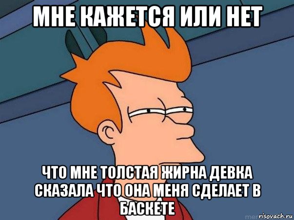 мне кажется или нет что мне толстая жирна девка сказала что она меня сделает в баскете, Мем  Фрай (мне кажется или)